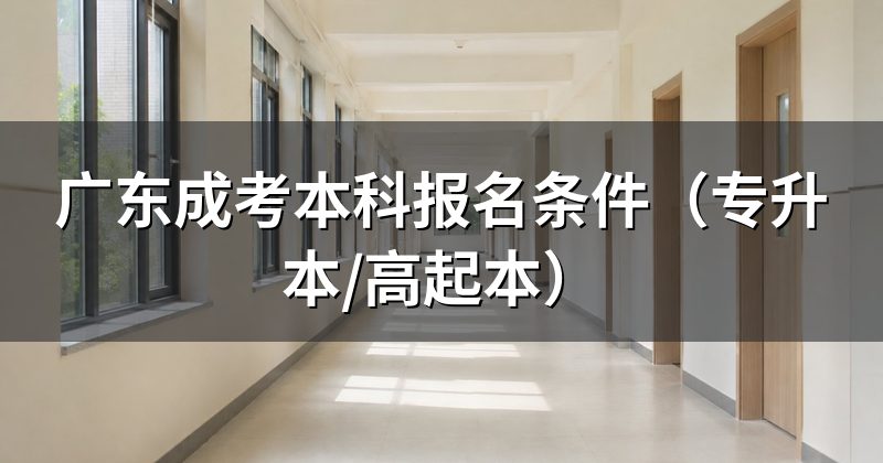 广东成考本科报名条件(专升本/高起本)
