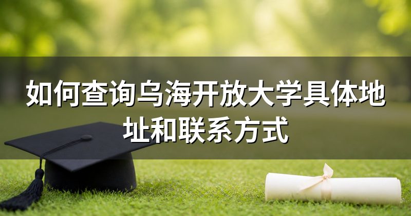 如何查询乌海开放大学具体地址和联系方式