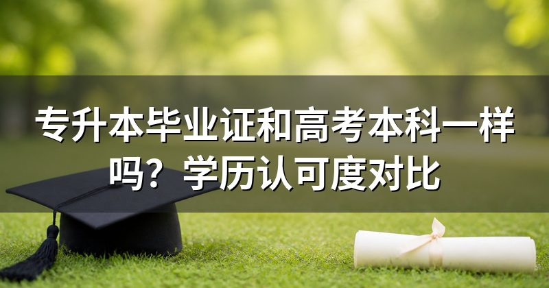 专升本毕业证和高考本科一样吗？学历认可度对比