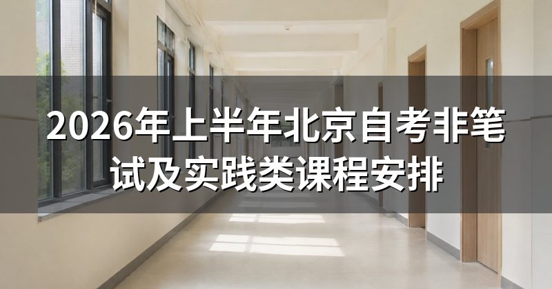2026年上半年北京自考非笔试及实践类课程安排