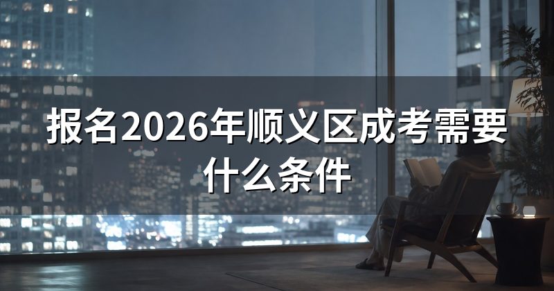 报名2026年顺义区成考需要什么条件