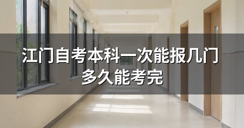 江门自考本科一次能报几门 多久能考完