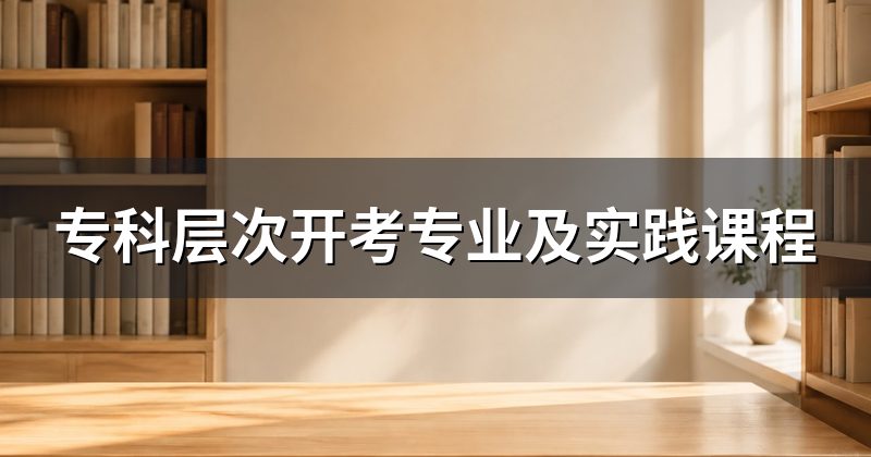 专科层次开考专业及实践课程