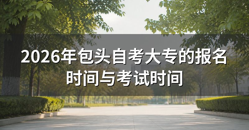 2026年包头自考大专的报名时间与考试时间