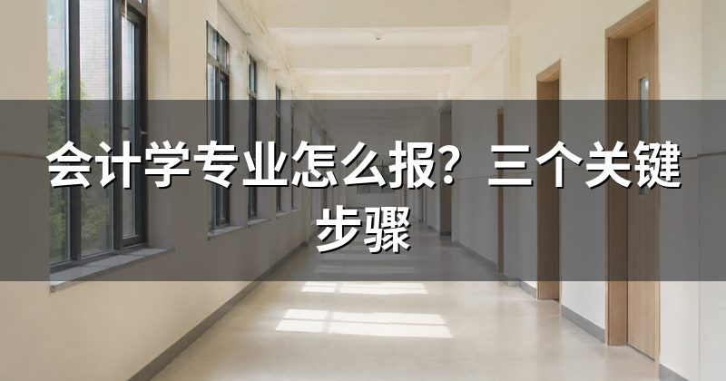 会计学专业怎么报？三个关键步骤