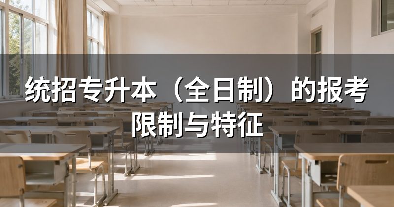 统招专升本(全日制)的报考限制与特征