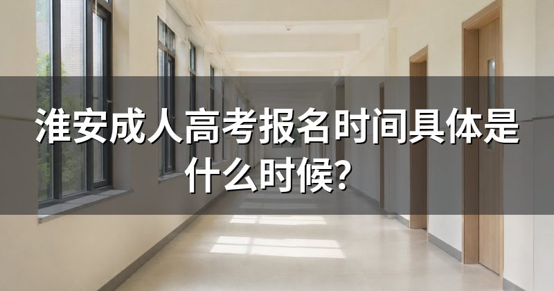 淮安成人高考报名时间具体是什么时候?