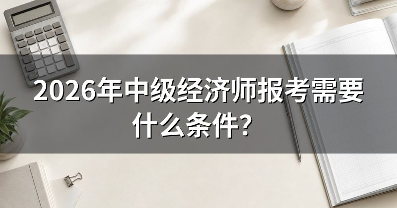 2026年中级经济师报考需要什么条件?