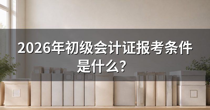 2026年初级会计证报考条件是什么？