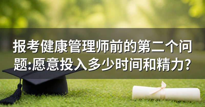 报考健康管理师前的第二个问题:愿意投入多少时间和精力?