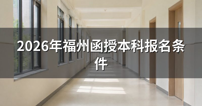 2026年福州函授本科报名条件