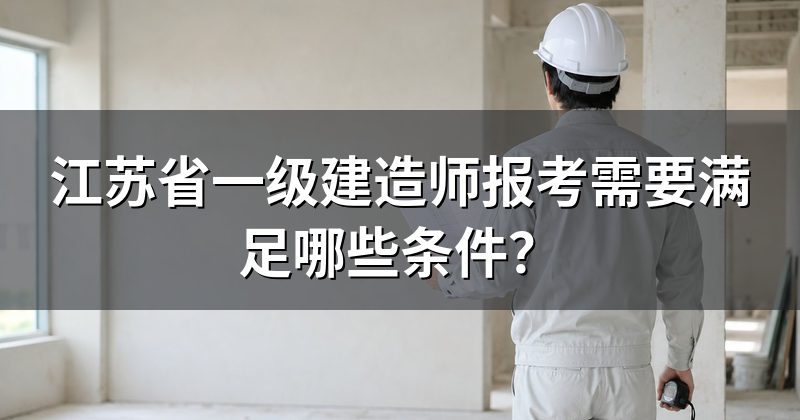 江苏省一级建造师报考需要满足哪些条件？