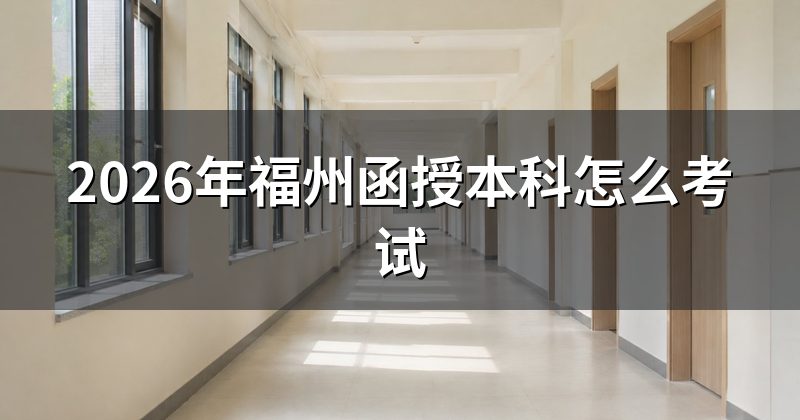 2026年福州函授本科怎么考试