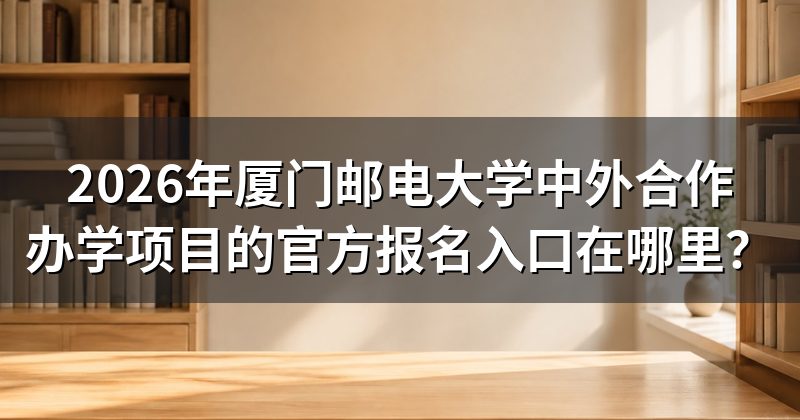 2026年厦门邮电大学中外合作办学项目的官方报名入口在哪里?