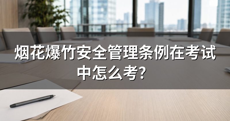 烟花爆竹安全管理条例在考试中怎么考？
