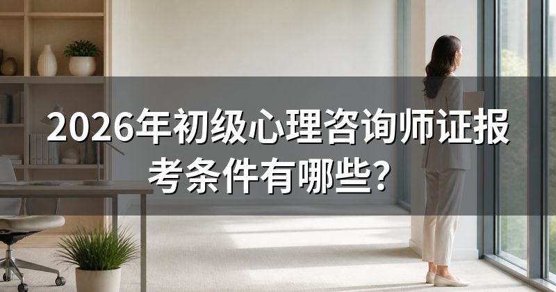 2026年初级心理咨询师证报考条件有哪些？