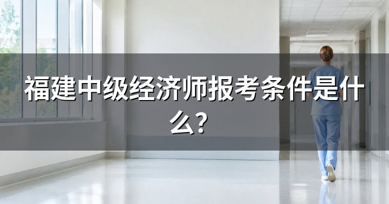 福建中级经济师报考条件是什么?