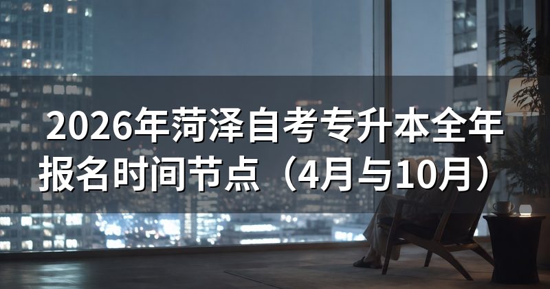 2026年菏泽自考专升本全年报名时间节点(4月与10月)