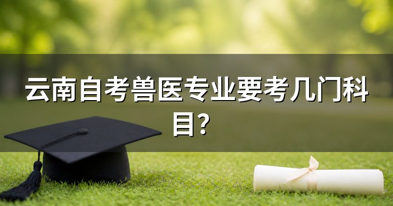 云南自考兽医专业要考几门科目？