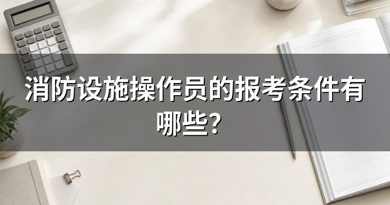 消防设施操作员的报考条件有哪些?