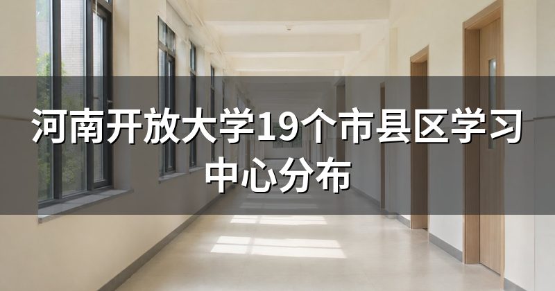 河南开放大学19个市县区学习中心分布