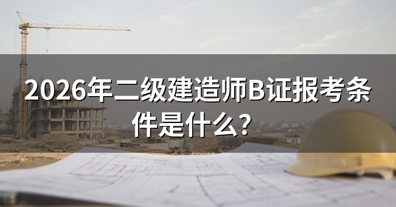2026年二级建造师B证报考条件是什么?