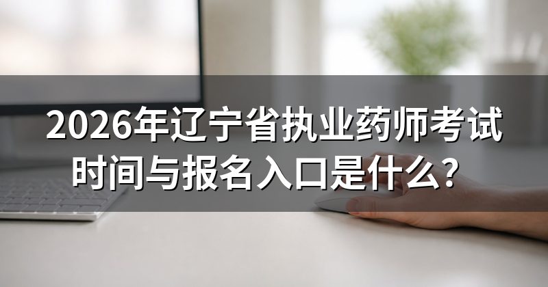 2026年辽宁省执业药师考试时间与报名入口是什么?