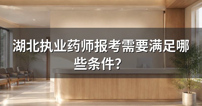 湖北执业药师报考需要满足哪些条件?