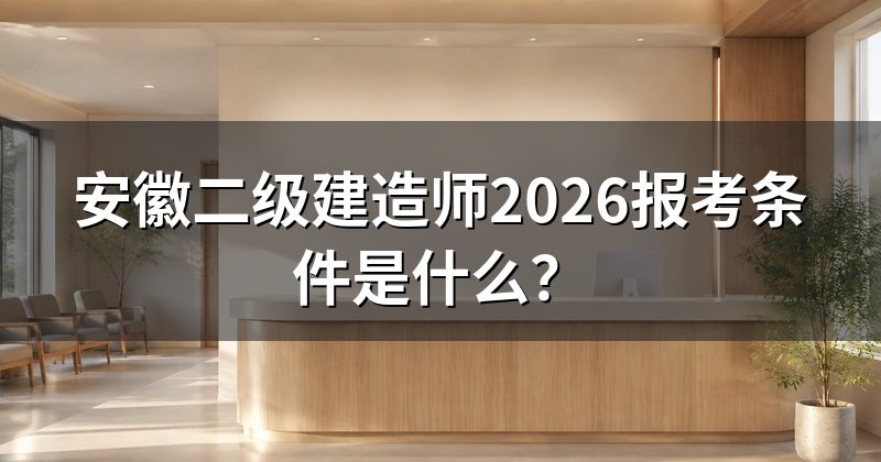 安徽二级建造师2026报考条件是什么？