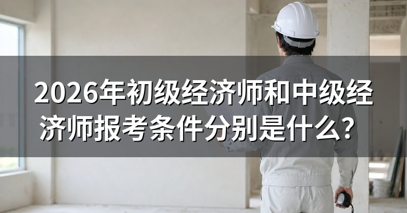 2026年初级经济师和中级经济师报考条件分别是什么?