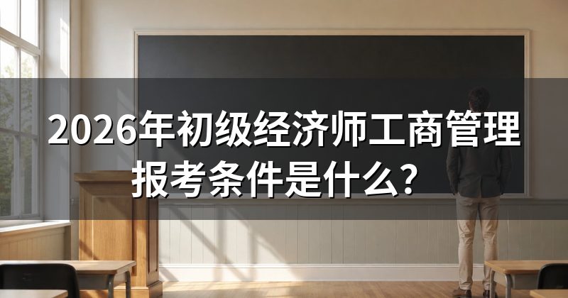 2026年初级经济师工商管理报考条件是什么?