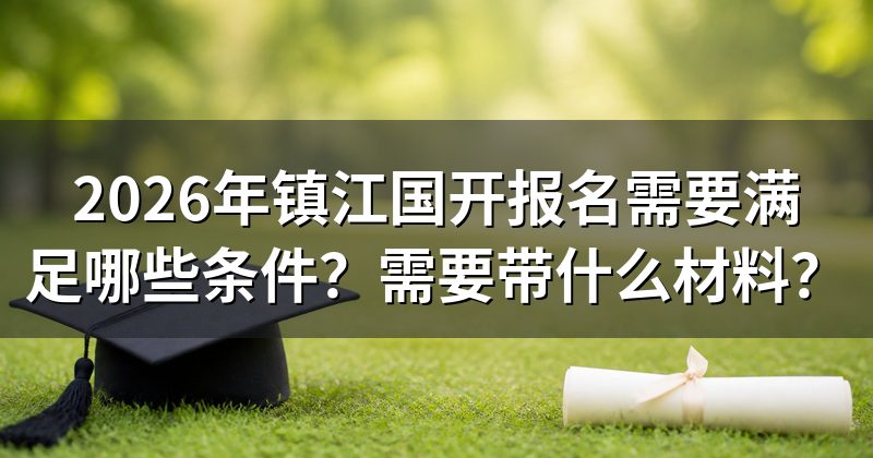 2026年镇江国开报名需要满足哪些条件?需要带什么材料?