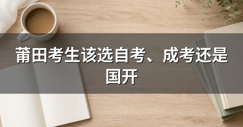 莆田考生该选自考、成考还是国开