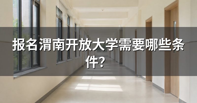 报名渭南开放大学需要哪些条件?