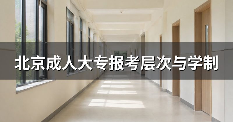北京成人大专报考层次与学制