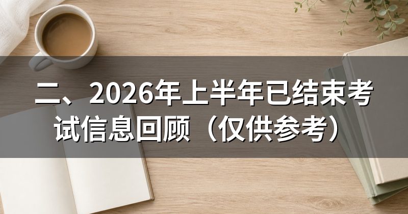 二、2026年上半年已结束考试信息回顾（仅供参考）