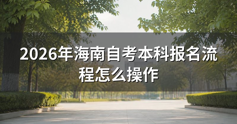 2026年海南自考本科报名流程怎么操作