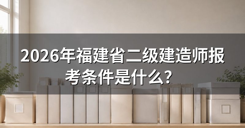 2026年福建省二级建造师报考条件是什么？