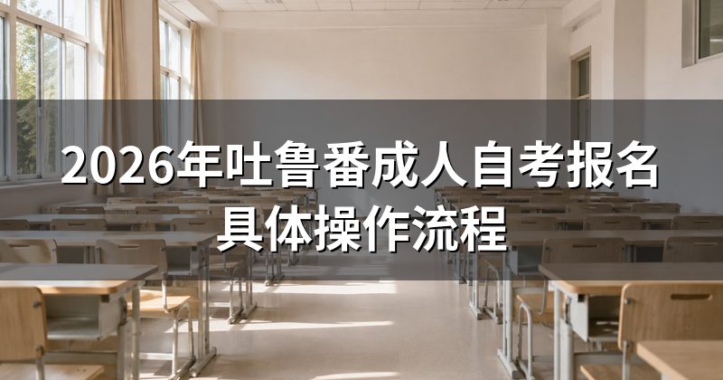 2026年吐鲁番成人自考报名具体操作流程