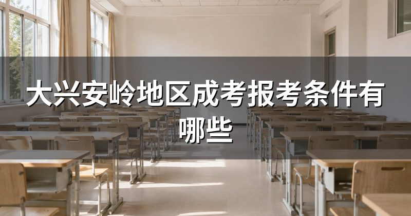 大兴安岭地区成考报考条件有哪些
