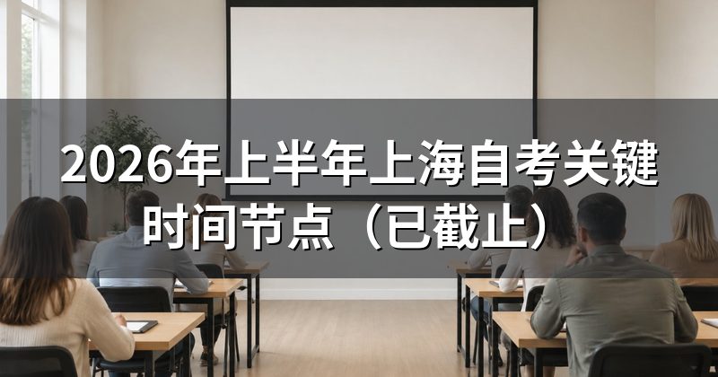 2026年上半年上海自考关键时间节点（已截止）