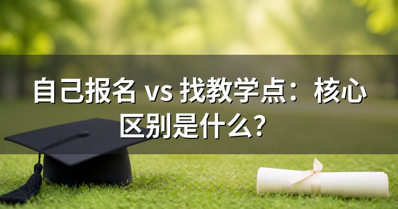 自己报名 vs 找教学点:核心区别是什么?