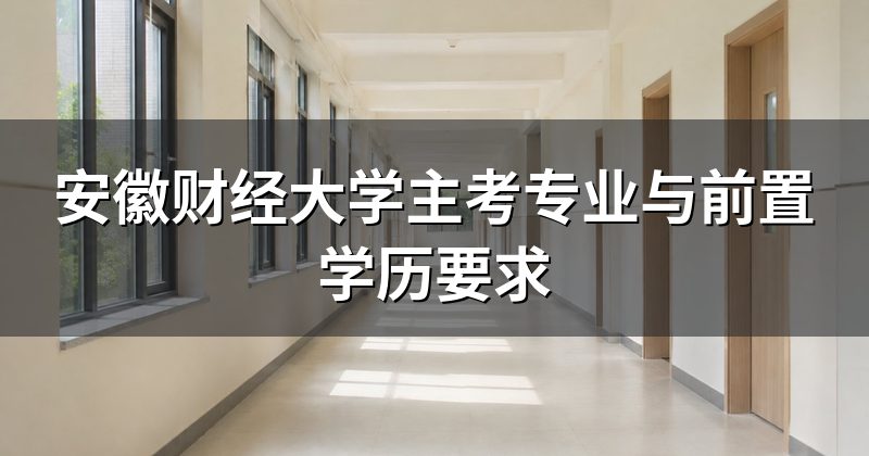 安徽财经大学主考专业与前置学历要求