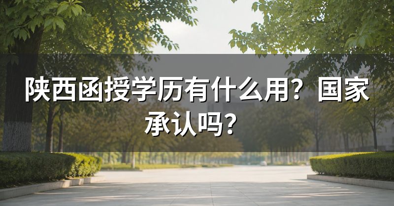 陕西函授学历有什么用？国家承认吗？