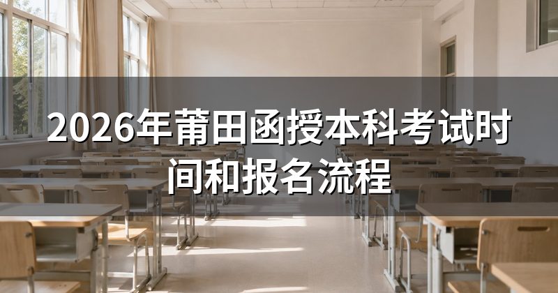 2026年莆田函授本科考试时间和报名流程