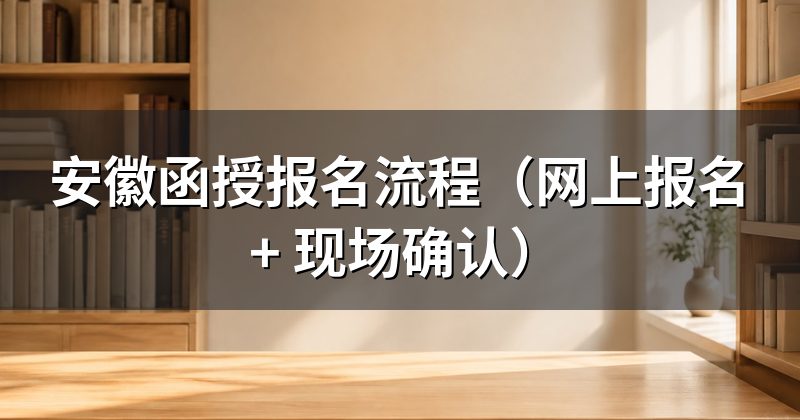安徽函授报名流程（网上报名 + 现场确认）