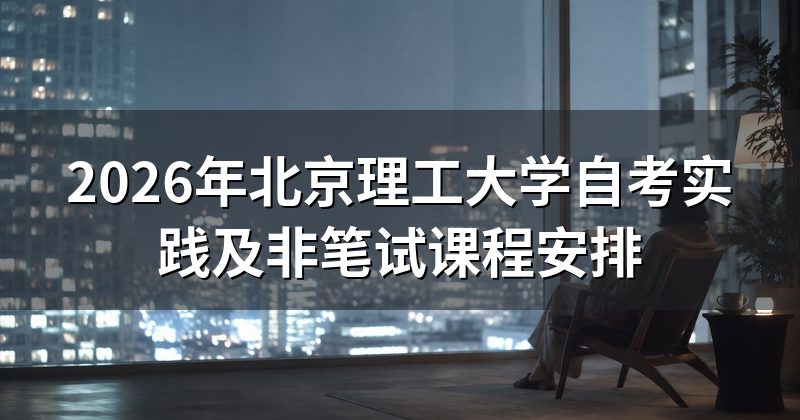 2026年北京理工大学自考实践及非笔试课程安排