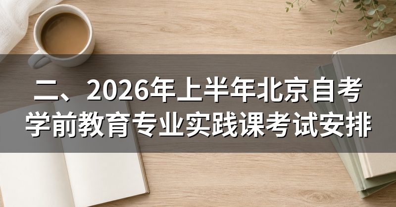 二、2026年上半年北京自考学前教育专业实践课考试安排