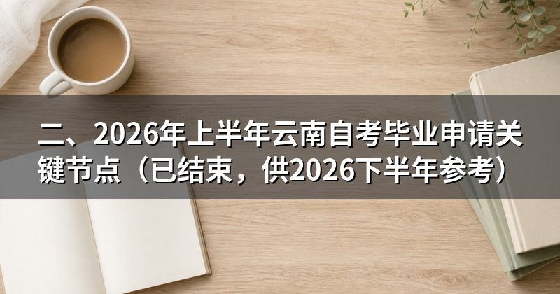 二、2026年上半年云南自考毕业申请关键节点(已结束,供2026下半年参考)