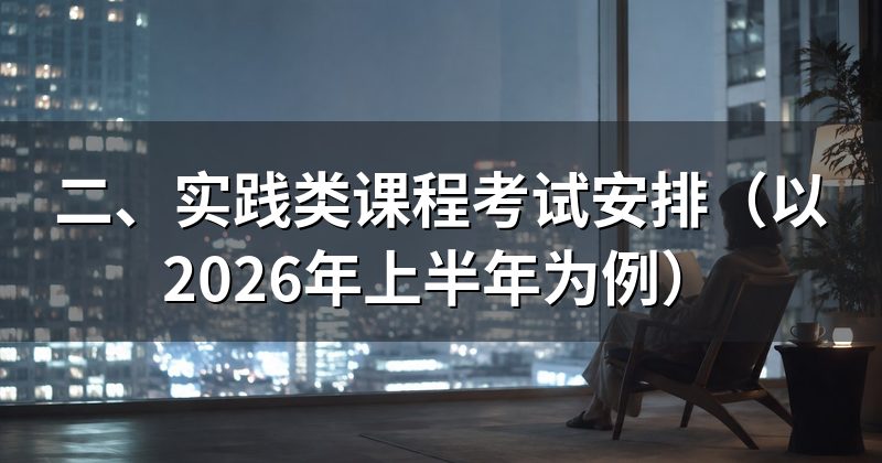 二、实践类课程考试安排（以2026年上半年为例）